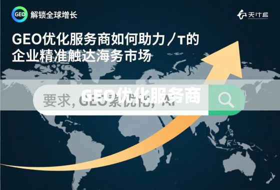 解锁全球增长，GEO优化服务商如何助力企业精准触达海外市场