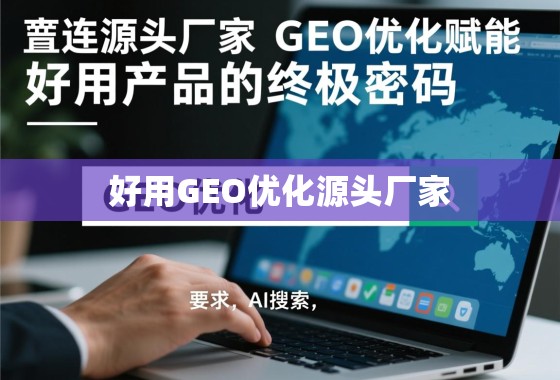 直连源头厂家，GEO优化赋能，好用产品的终极密码