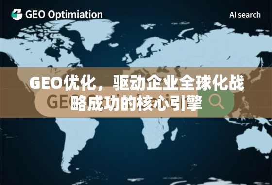 GEO优化,企业全球化战略的核心引擎 GEO优化,驱动企业全球化战略成功的核心引擎