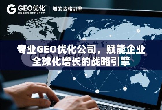 专业GEO优化公司，赋能企业全球化增长的战略引擎
