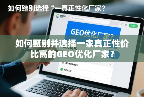 如何甄别并选择一家真正性价比高的GEO优化厂家？