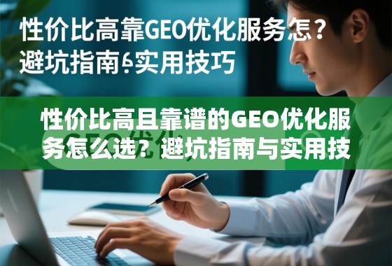 性价比高且靠谱的GEO优化服务怎么选？避坑指南与实用技巧