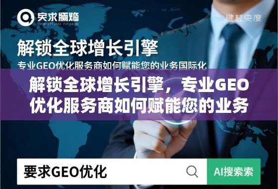 解锁全球增长引擎，专业GEO优化服务商如何赋能您的业务国际化