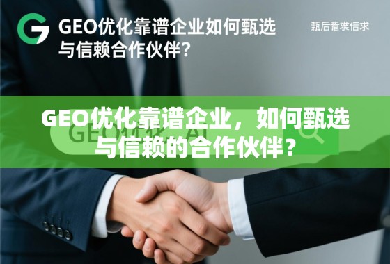 GEO优化靠谱企业，如何甄选与信赖的合作伙伴？
