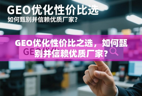 GEO优化性价比之选，如何甄别并信赖优质厂家？