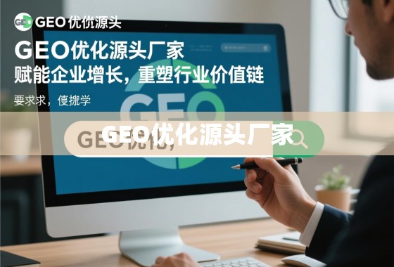 GEO优化源头厂家，赋能企业增长，重塑行业价值链