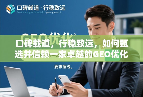 口碑载道，行稳致远，如何甄选并信赖一家卓越的GEO优化企业