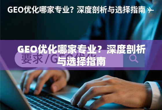 GEO优化哪家专业?深度剖析与选择指南 GEO优化哪家专业?深度剖析与选择指南