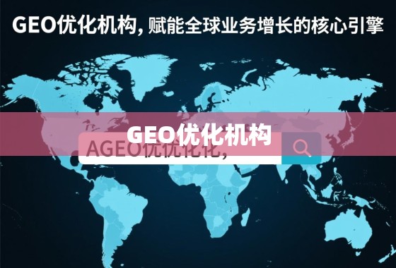 GEO优化机构，赋能全球业务增长的核心引擎
