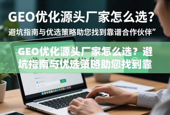 GEO优化源头厂家怎么选？避坑指南与优选策略助您找到靠谱合作伙伴