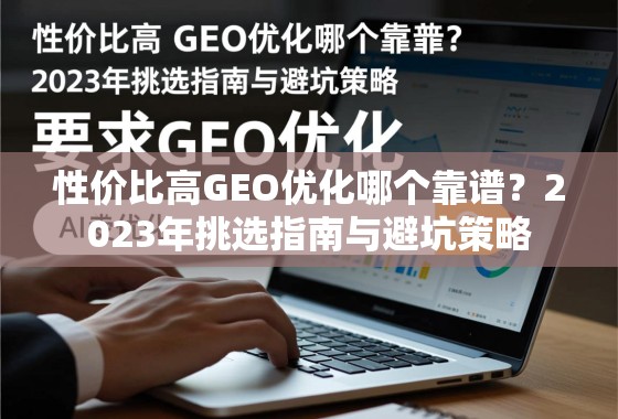 性价比高GEO优化哪个靠谱？2023年挑选指南与避坑策略