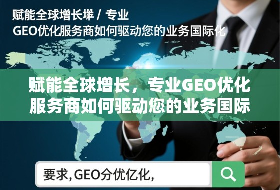 赋能全球增长，专业GEO优化服务商如何驱动您的业务国际化