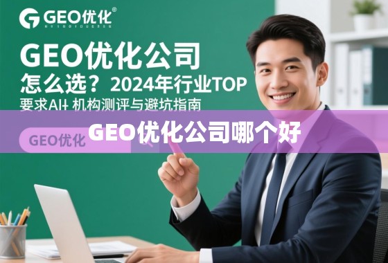GEO优化公司怎么选？2024年行业TOP机构测评与避坑指南