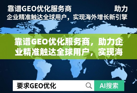 靠谱GEO优化服务商，助力企业精准触达全球用户，实现海外增长新引擎