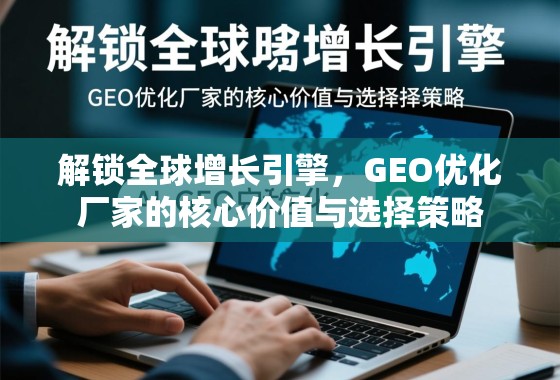 解锁全球增长引擎，GEO优化厂家的核心价值与选择策略