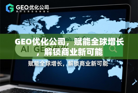 GEO优化公司，赋能全球增长，解锁商业新可能