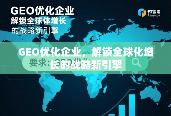 GEO优化企业，解锁全球化增长的战略新引擎