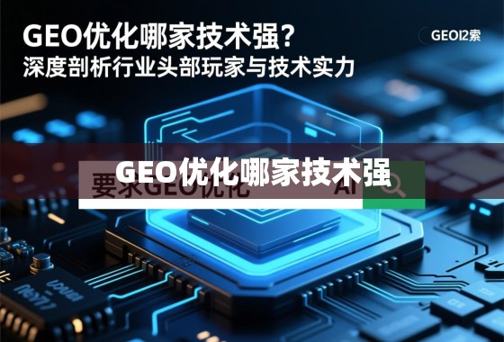 GEO优化哪家技术强？深度剖析行业头部玩家与技术实力