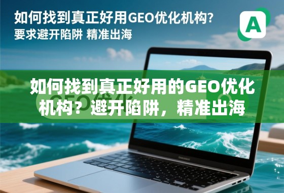 如何找到真正好用的GEO优化机构？避开陷阱，精准出海