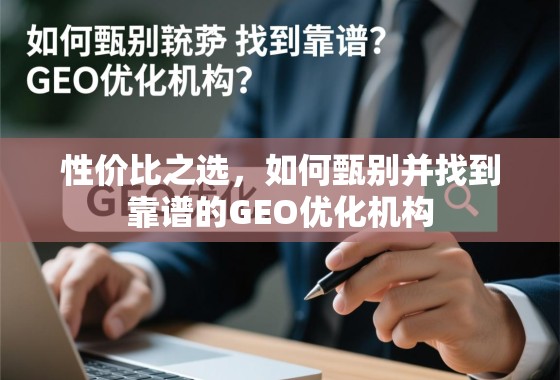 性价比之选，如何甄别并找到靠谱的GEO优化机构