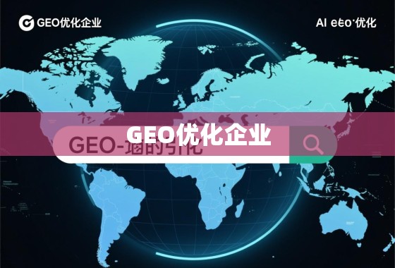 GEO优化企业，解锁全球化增长的战略引擎