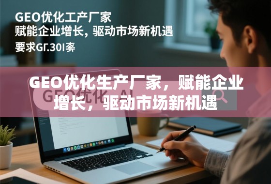 GEO优化生产厂家,赋能企业增长,驱动市场新机遇 GEO优化生产厂家,赋能企业增长,驱动市场新机遇