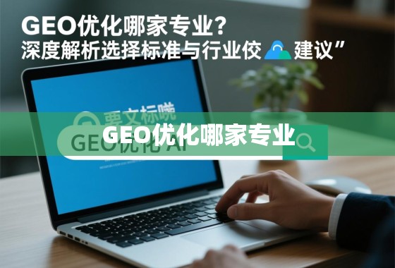 GEO优化哪家专业？深度解析选择标准与行业佼�建议
