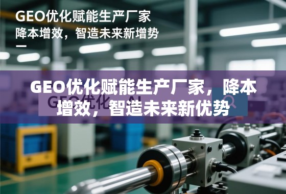GEO优化赋能生产厂家，降本增效，智造未来新优势