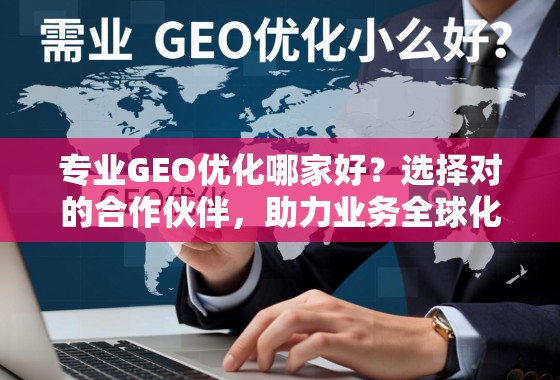 专业GEO优化哪家好？选择对的合作伙伴，助力业务全球化腾飞