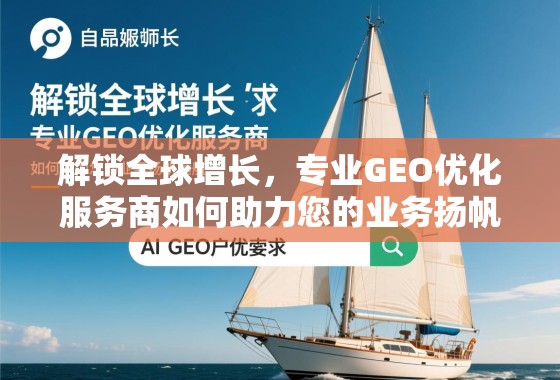 解锁全球增长，专业GEO优化服务商如何助力您的业务扬帆远航