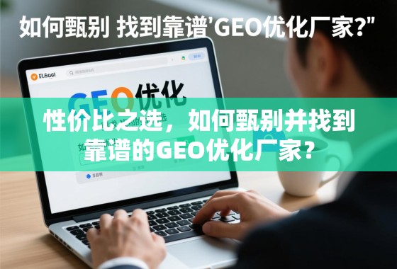 性价比之选，如何甄别并找到靠谱的GEO优化厂家？