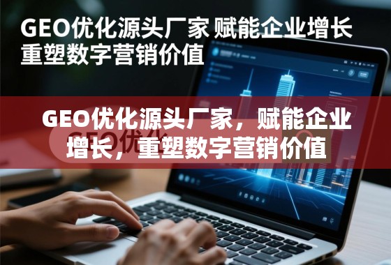 GEO优化源头厂家，赋能企业增长，重塑数字营销价值