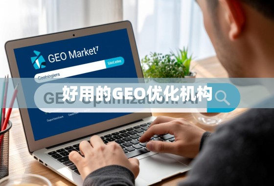 如何在GEO市场找到好用的GEO优化机构？关键指标与选择策略