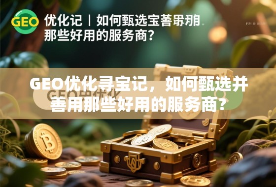 GEO优化寻宝记，如何甄选并善用那些好用的服务商？