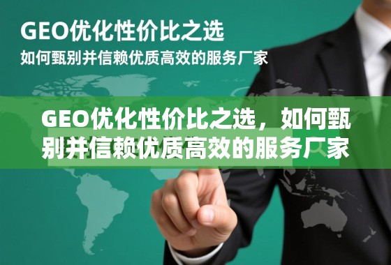 GEO优化性价比之选，如何甄别并信赖优质高效的服务厂家