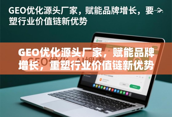 GEO优化源头厂家，赋能品牌增长，重塑行业价值链新优势
