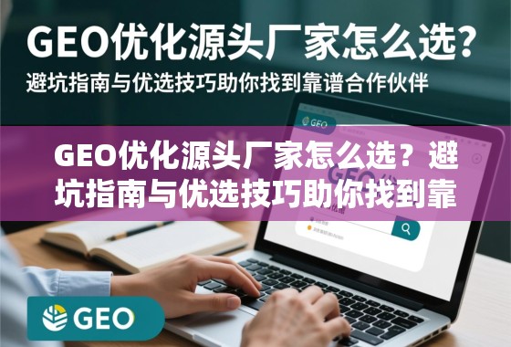 GEO优化源头厂家怎么选？避坑指南与优选技巧助你找到靠谱合作伙伴
