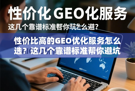 性价比高的GEO优化服务怎么选？这几个靠谱标准帮你避坑