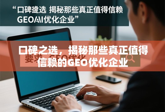口碑之选，揭秘那些真正值得信赖的GEO优化企业