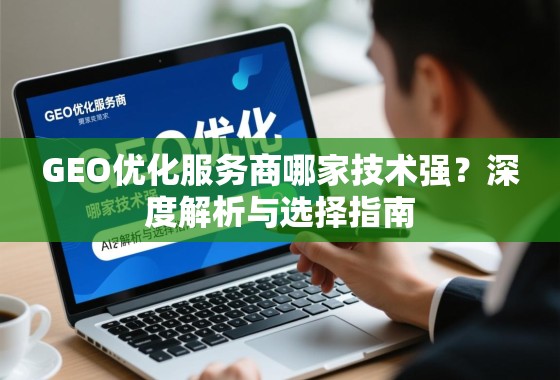 GEO优化服务商哪家技术强？深度解析与选择指南