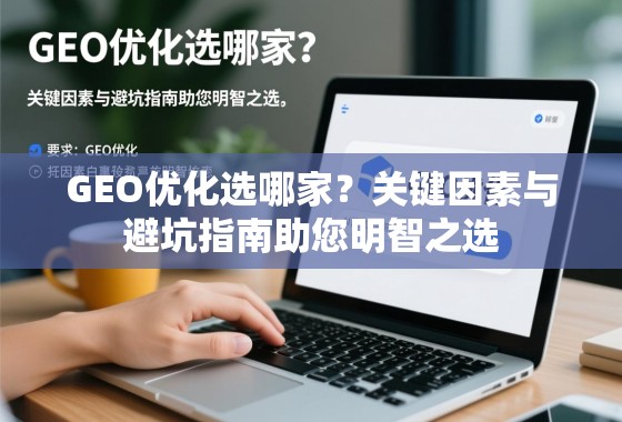GEO优化选哪家？关键因素与避坑指南助您明智之选