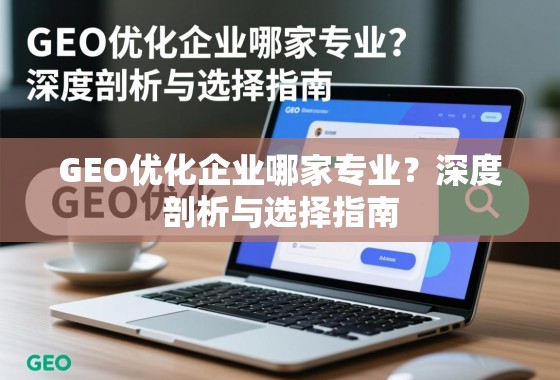 GEO优化企业哪家专业？深度剖析与选择指南