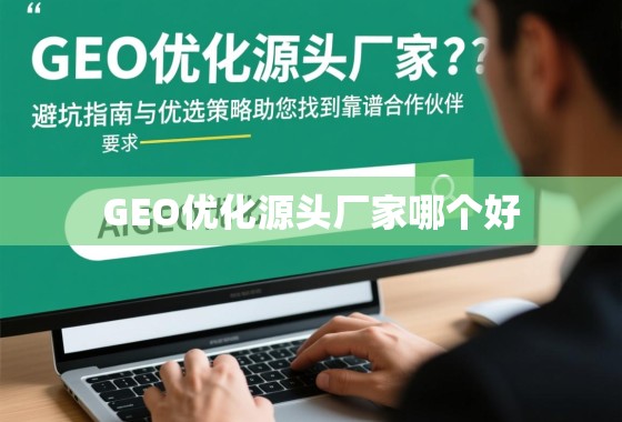 GEO优化源头厂家怎么选？避坑指南与优选策略助您找到靠谱合作伙伴