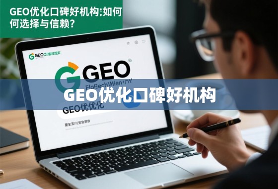 GEO优化口碑好机构，如何选择与信赖？