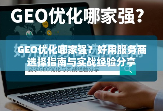 GEO优化哪家强？好用服务商选择指南与实战经验分享