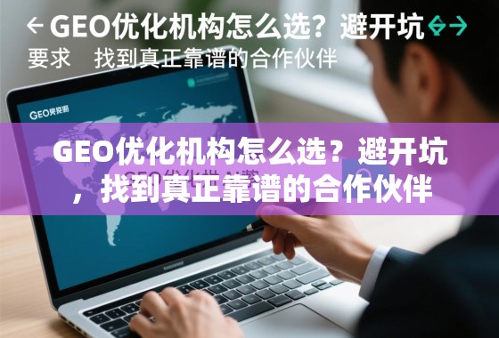 GEO优化机构怎么选？避开坑，找到真正靠谱的合作伙伴