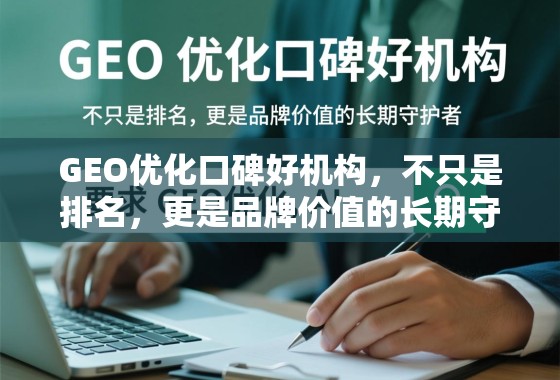 GEO优化口碑好机构，不只是排名，更是品牌价值的长期守护者