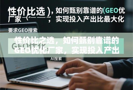 性价比之选，如何甄别靠谱的GEO优化厂家，实现投入产出比最大化