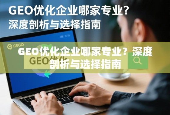 GEO优化企业哪家专业？深度剖析与选择指南
