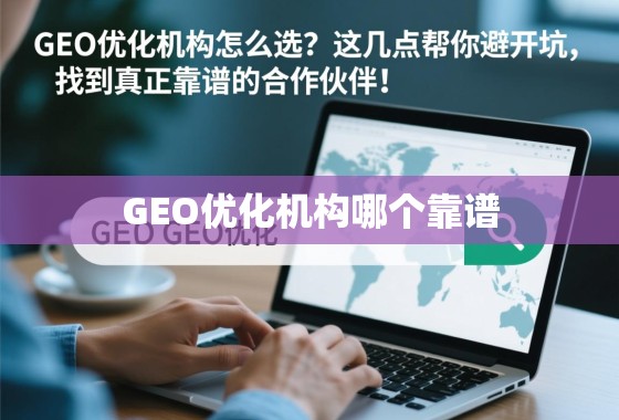 GEO优化机构怎么选？这几点帮你避开坑，找到真正靠谱的合作伙伴！